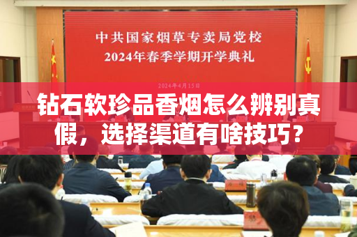 钻石软珍品香烟怎么辨别真假，选择渠道有啥技巧？